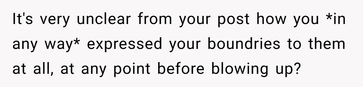 It's very unclear from your post how you *in any way* expressed your boundries to them at all, at any point before blowing up?