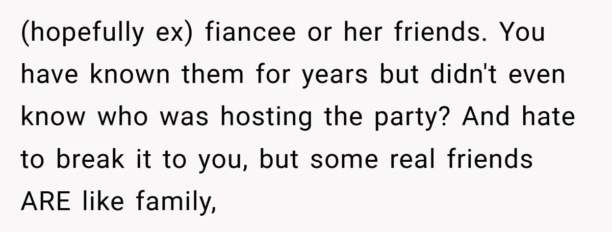 (hopefully ex) fiancee or her friends. You have known them for years but didn't even know who was hosting the party? And hate to break it to you, but some...