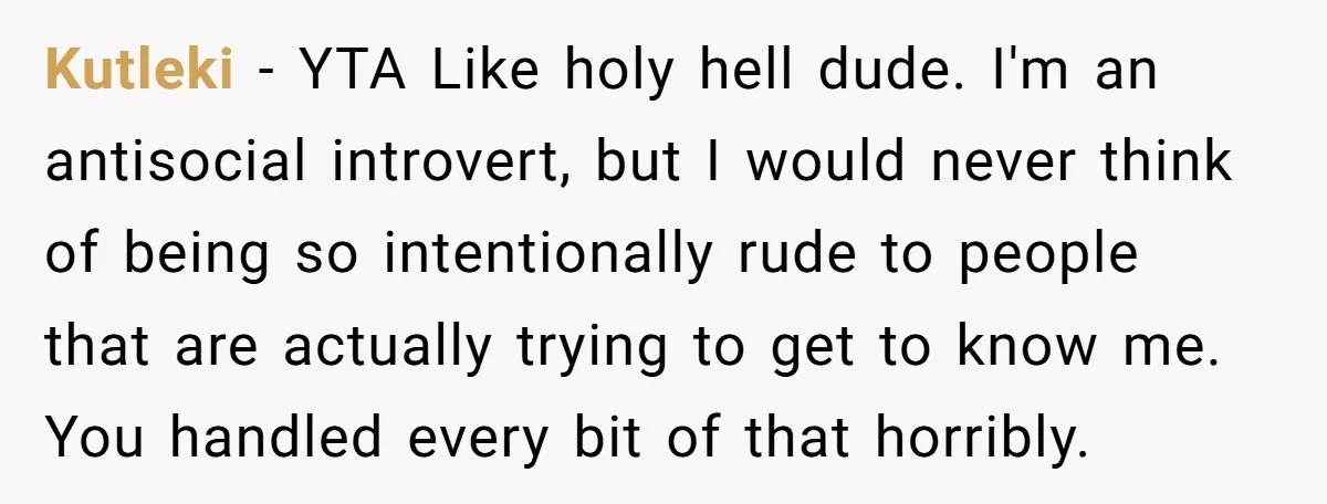 Kutleki − YTA Like holy hell dude. I'm an antisocial introvert, but I would never think of being so intentionally rude to people that are actually trying to get to...