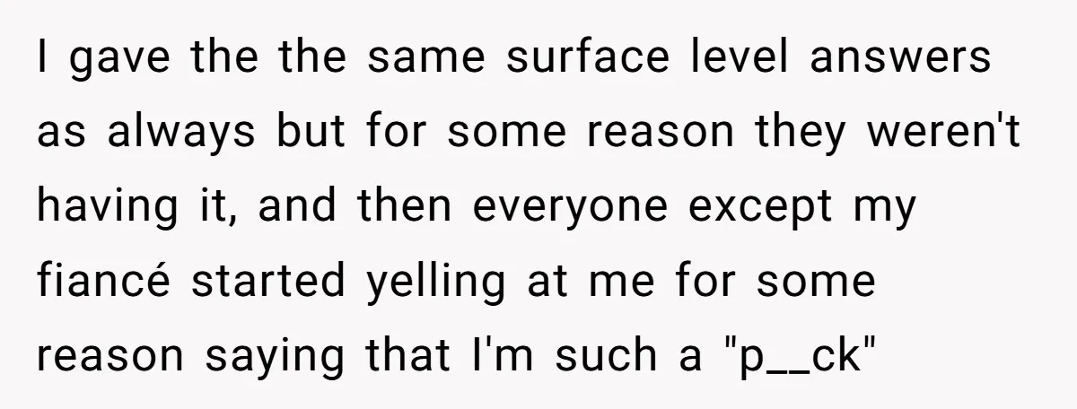 I gave the the same surface level answers as always but for some reason they weren't having it, and then everyone except my fiancé started yelling at me for some...