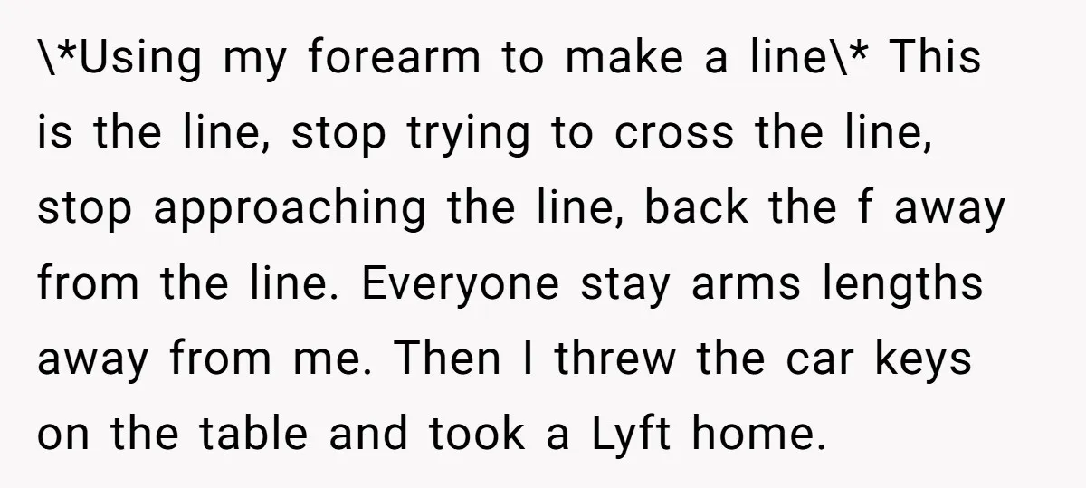 \*Using my forearm to make a line\* This is the line, stop trying to cross the line, stop approaching the line, back the f away from the line. Everyone stay...