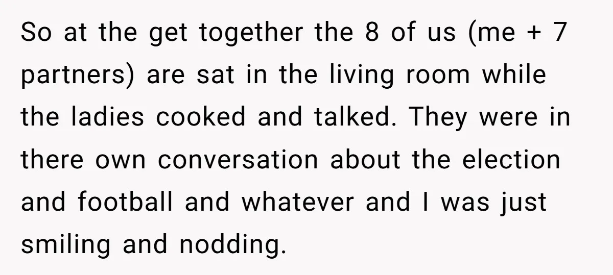 So at the get together the 8 of us (me + 7 partners) are sat in the living room while the ladies cooked and talked. They were in there own...