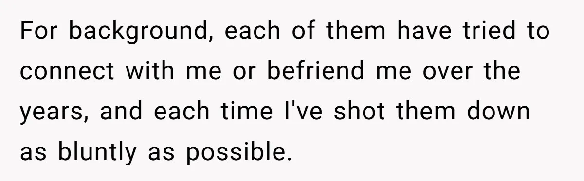 For background, each of them have tried to connect with me or befriend me over the years, and each time I've shot them down as bluntly as possible.