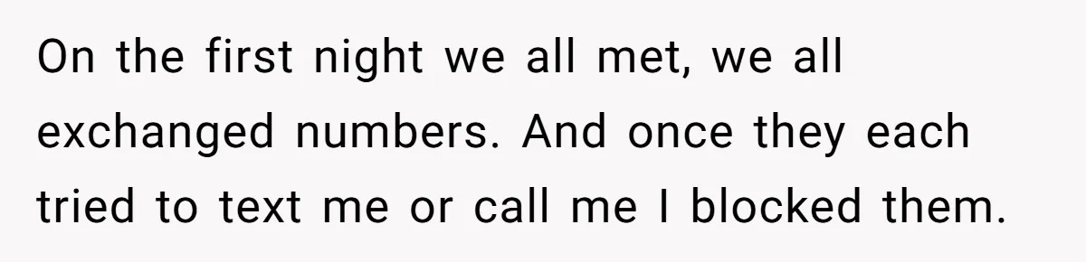 On the first night we all met, we all exchanged numbers. And once they each tried to text me or call me I blocked them.