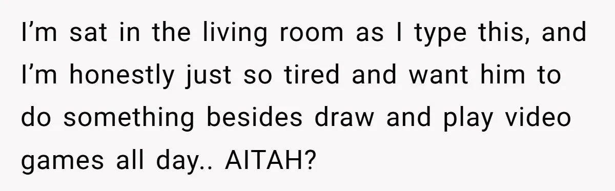 I’m sat in the living room as I type this, and I’m honestly just so tired and want him to do something besides draw and play video games all day.....