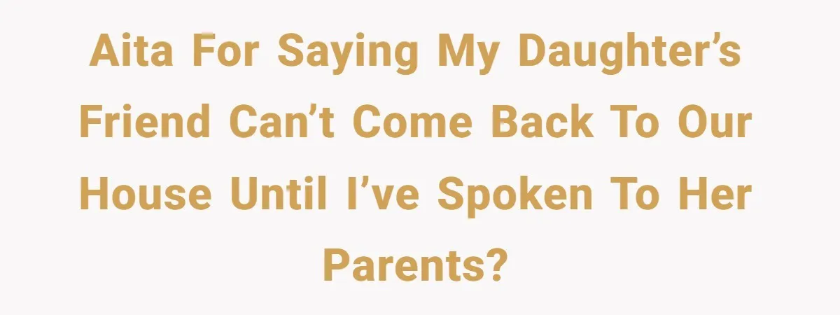 AITA for saying my daughter’s friend can’t come back to our house until I’ve spoken to her parents?