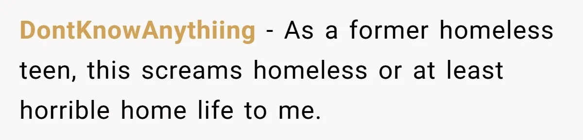 DontKnowAnythiing − As a former homeless teen, this screams homeless or at least horrible home life to me.