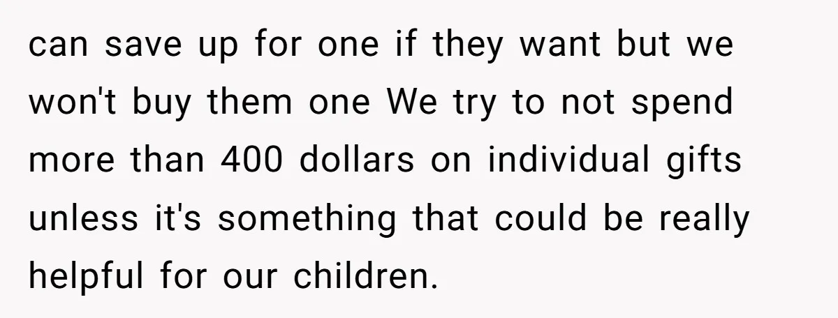 can save up for one if they want but we won't buy them one We try to not spend more than 400 dollars on individual gifts unless it's something that...
