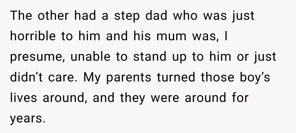 The other had a step dad who was just horrible to him and his mum was, I presume, unable to stand up to him or just didn’t care. My parents...