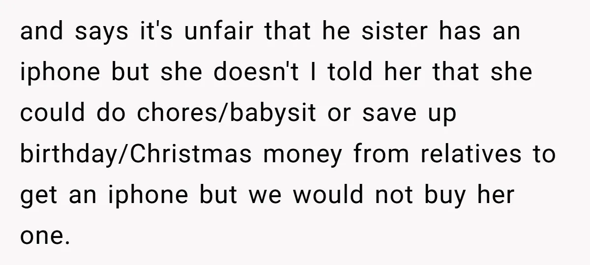 and says it's unfair that he sister has an iphone but she doesn't I told her that she could do chores/babysit or save up birthday/Christmas money from relatives to get...