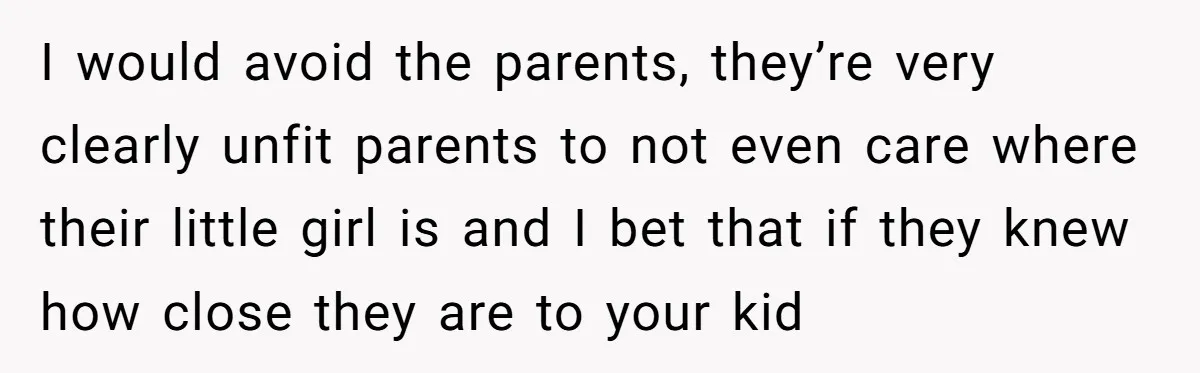 I would avoid the parents, they’re very clearly unfit parents to not even care where their little girl is and I bet that if they knew how close they are...