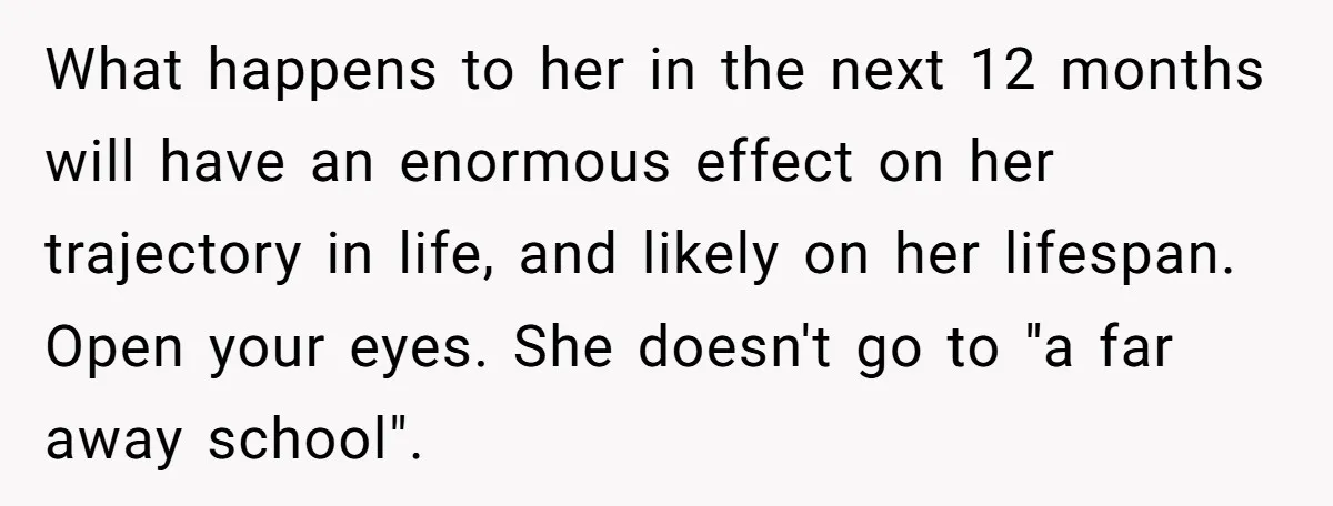 What happens to her in the next 12 months will have an enormous effect on her trajectory in life, and likely on her lifespan. Open your eyes. She doesn't go...