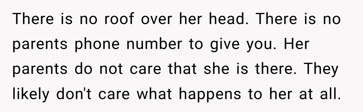 There is no roof over her head. There is no parents phone number to give you. Her parents do not care that she is there. They likely don't care what...