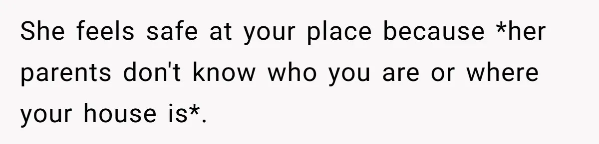 She feels safe at your place because *her parents don't know who you are or where your house is*.