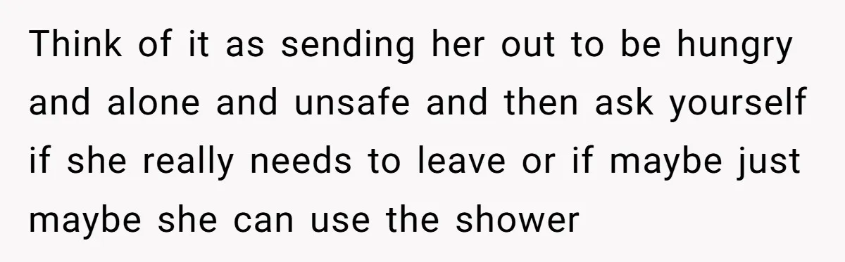 Think of it as sending her out to be hungry and alone and unsafe and then ask yourself if she really needs to leave or if maybe just maybe she...