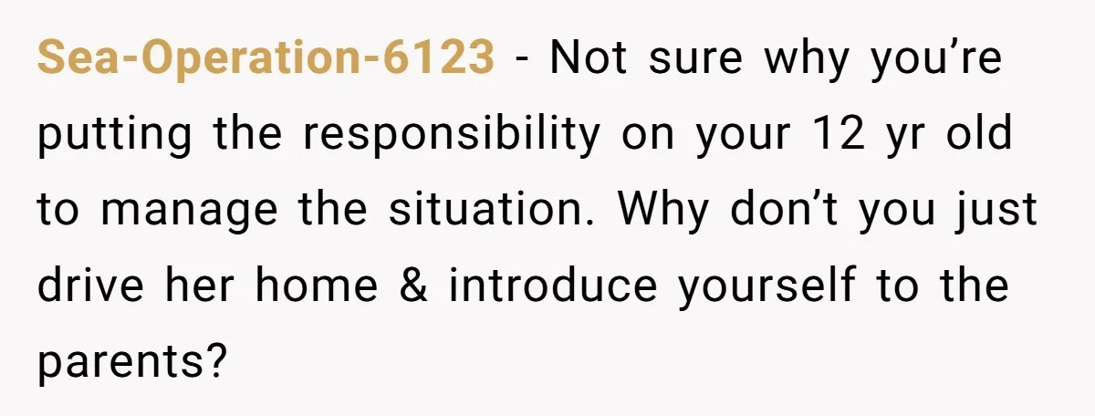 Sea-Operation-6123 − Not sure why you’re putting the responsibility on your 12 yr old to manage the situation. Why don’t you just drive her home & introduce yourself to the...