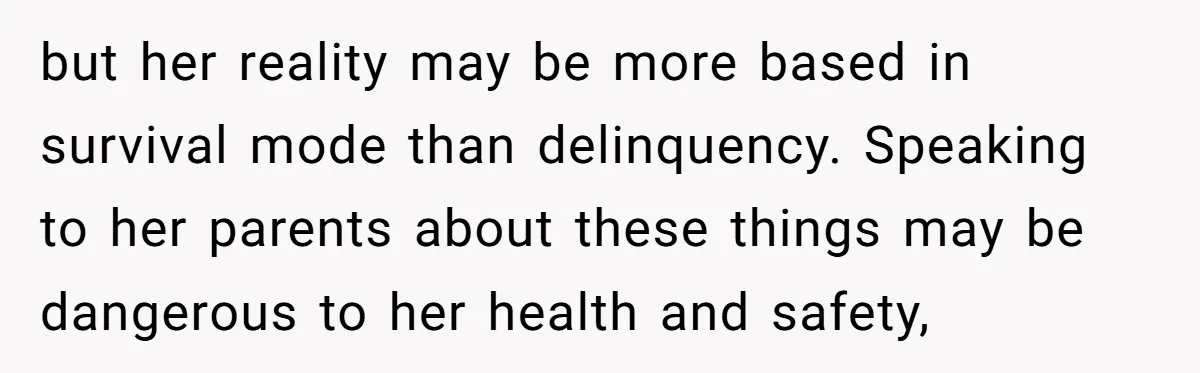 but her reality may be more based in survival mode than delinquency. Speaking to her parents about these things may be dangerous to her health and safety,