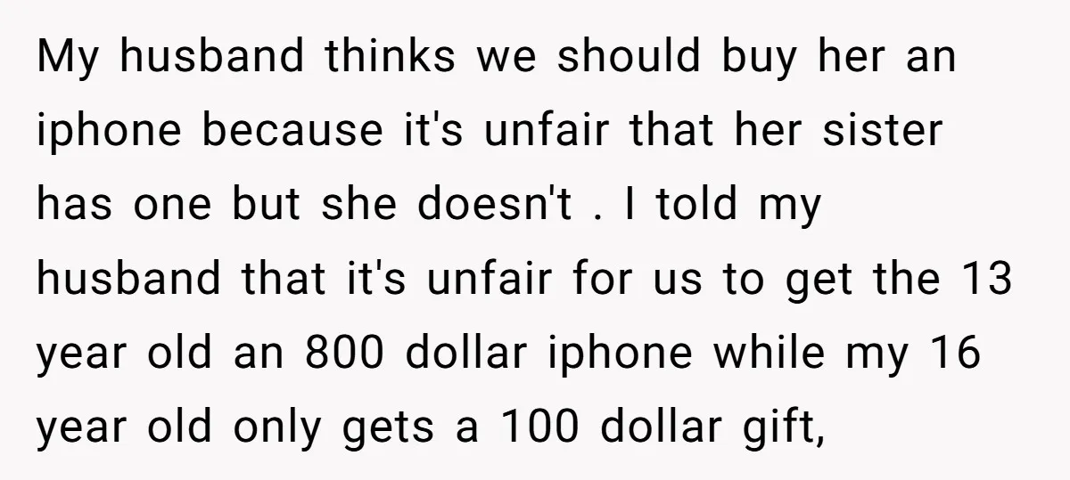 My husband thinks we should buy her an iphone because it's unfair that her sister has one but she doesn't . I told my husband that it's unfair for us...