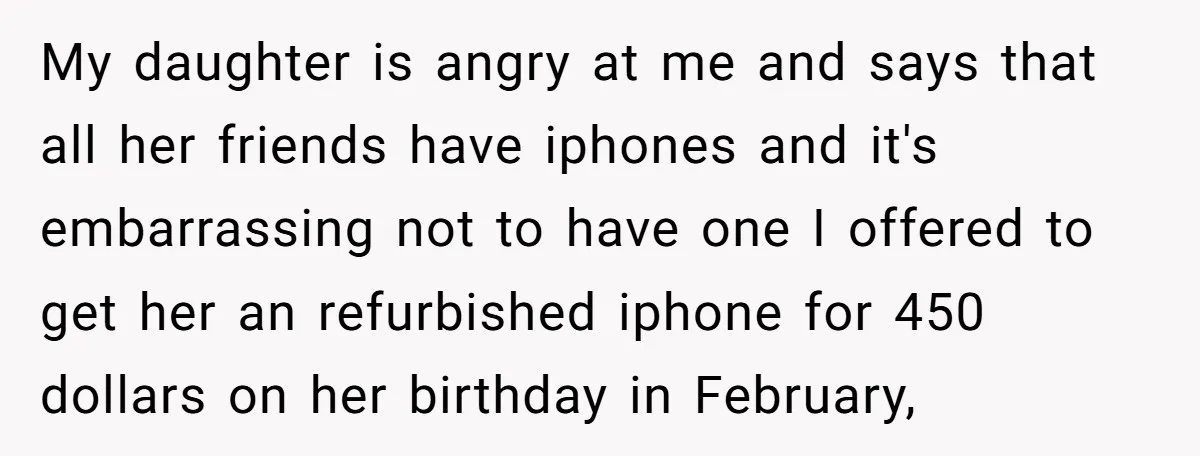 My daughter is angry at me and says that all her friends have iphones and it's embarrassing not to have one I offered to get her an refurbished iphone for...