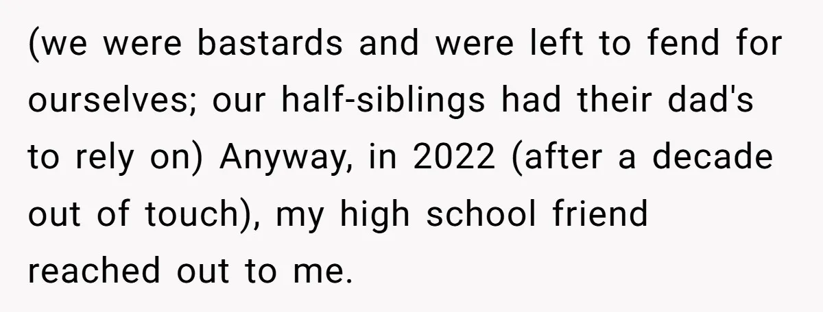 (we were bastards and were left to fend for ourselves; our half-siblings had their dad's to rely on) Anyway, in 2022 (after a decade out of touch), my high school...