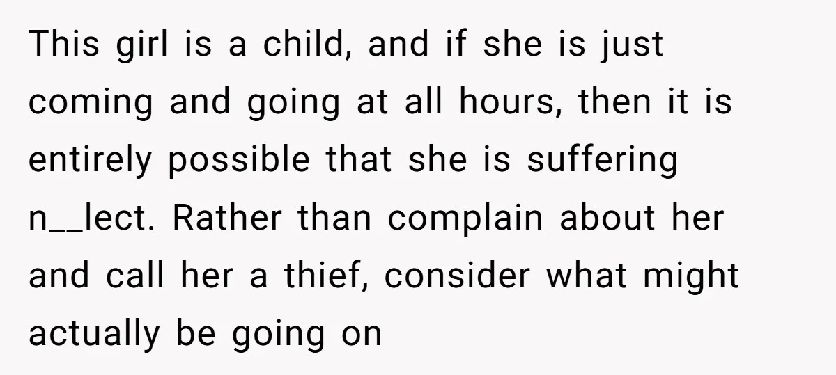 This girl is a child, and if she is just coming and going at all hours, then it is entirely possible that she is suffering n__lect. Rather than complain about...