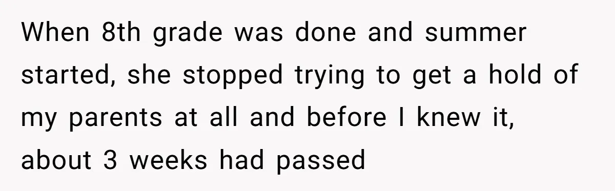 When 8th grade was done and summer started, she stopped trying to get a hold of my parents at all and before I knew it, about 3 weeks had passed