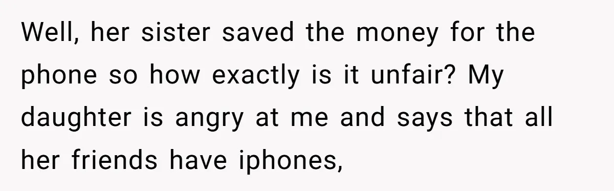 Well, her sister saved the money for the phone so how exactly is it unfair? My daughter is angry at me and says that all her friends have iphones,