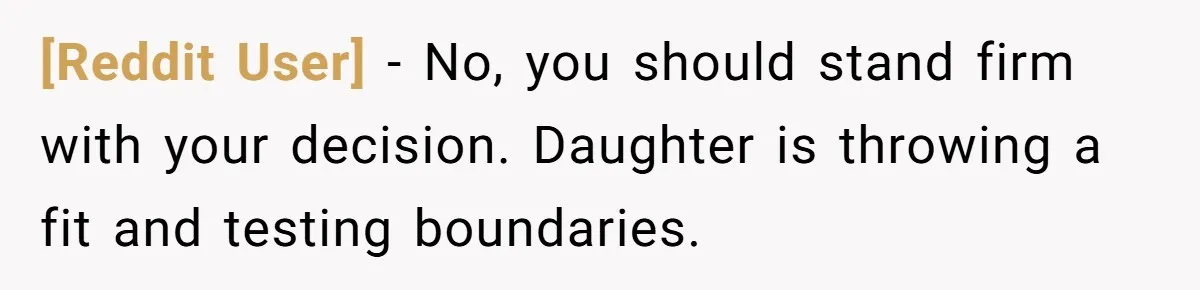 [Reddit User] − No, you should stand firm with your decision. Daughter is throwing a fit and testing boundaries.