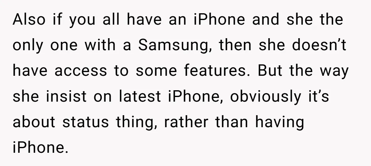 Also if you all have an iPhone and she the only one with a Samsung, then she doesn’t have access to some features. But the way she insist on latest...