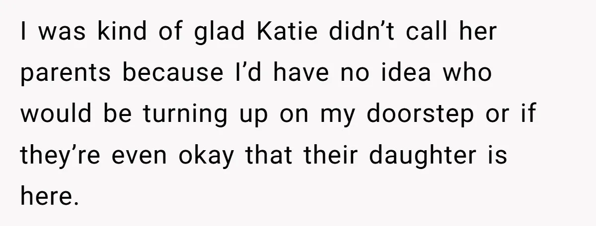 I was kind of glad Katie didn’t call her parents because I’d have no idea who would be turning up on my doorstep or if they’re even okay that their...