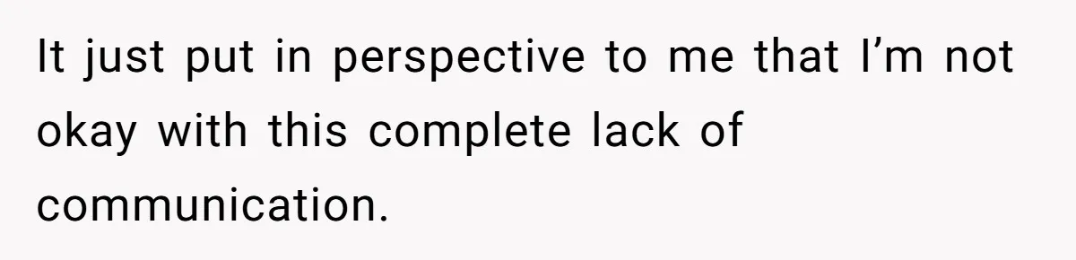 It just put in perspective to me that I’m not okay with this complete lack of communication.