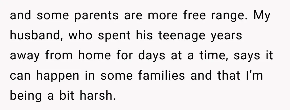and some parents are more free range. My husband, who spent his teenage years away from home for days at a time, says it can happen in some families and...