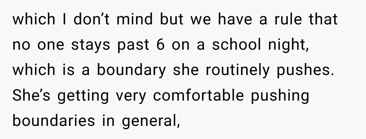 which I don’t mind but we have a rule that no one stays past 6 on a school night, which is a boundary she routinely pushes. She’s getting very comfortable...