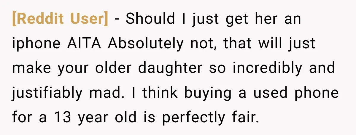 [Reddit User] − Should I just get her an iphone AITA Absolutely not, that will just make your older daughter so incredibly and justifiably mad. I think buying a used...