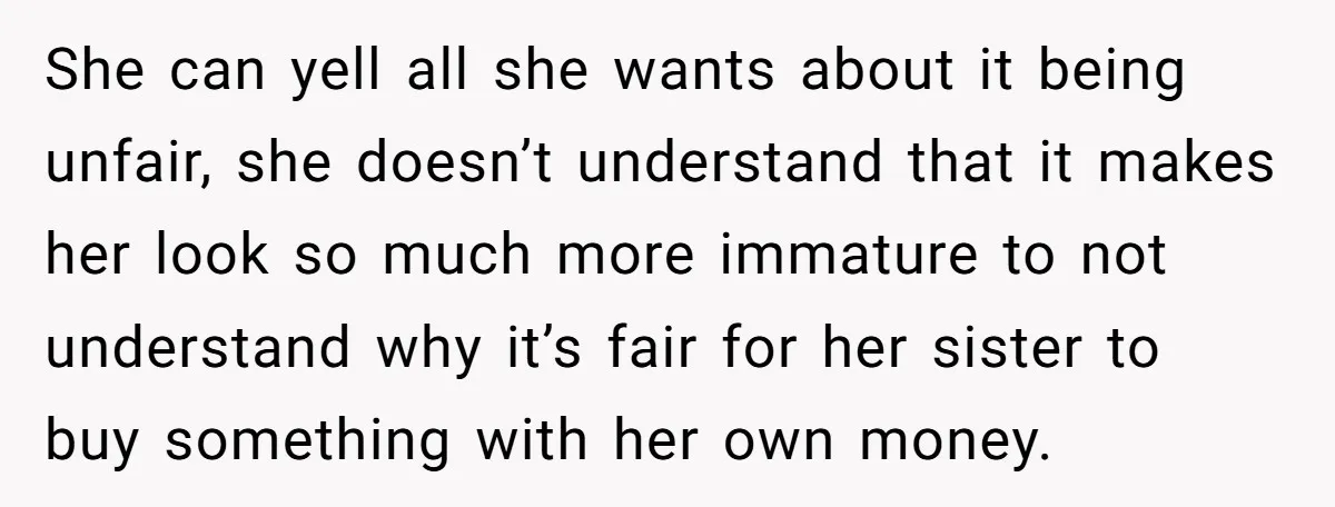 She can yell all she wants about it being unfair, she doesn’t understand that it makes her look so much more immature to not understand why it’s fair for her...