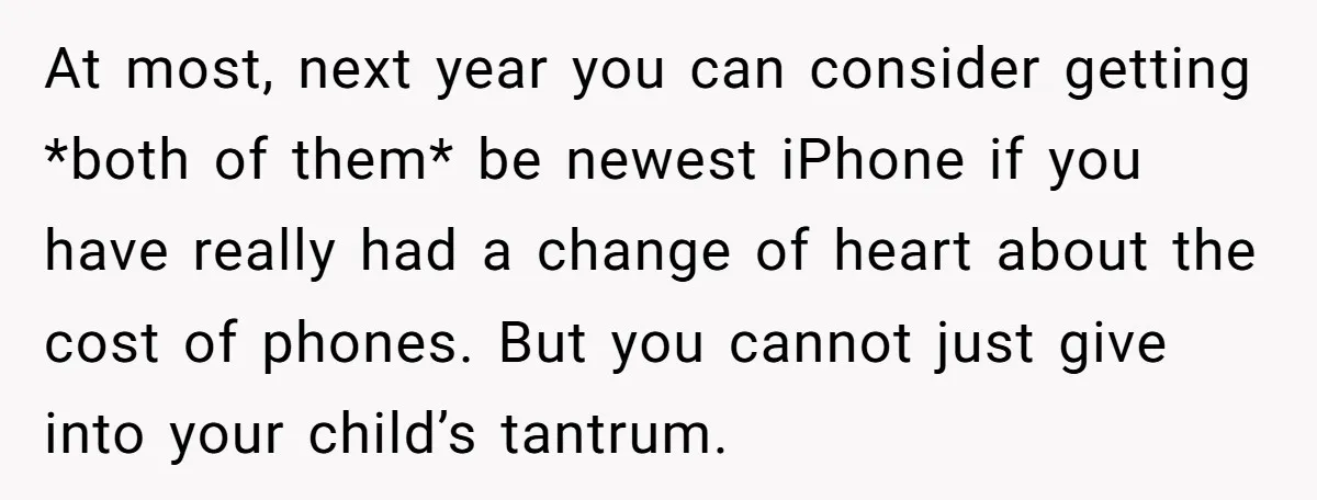 At most, next year you can consider getting *both of them* be newest iPhone if you have really had a change of heart about the cost of phones. But you...