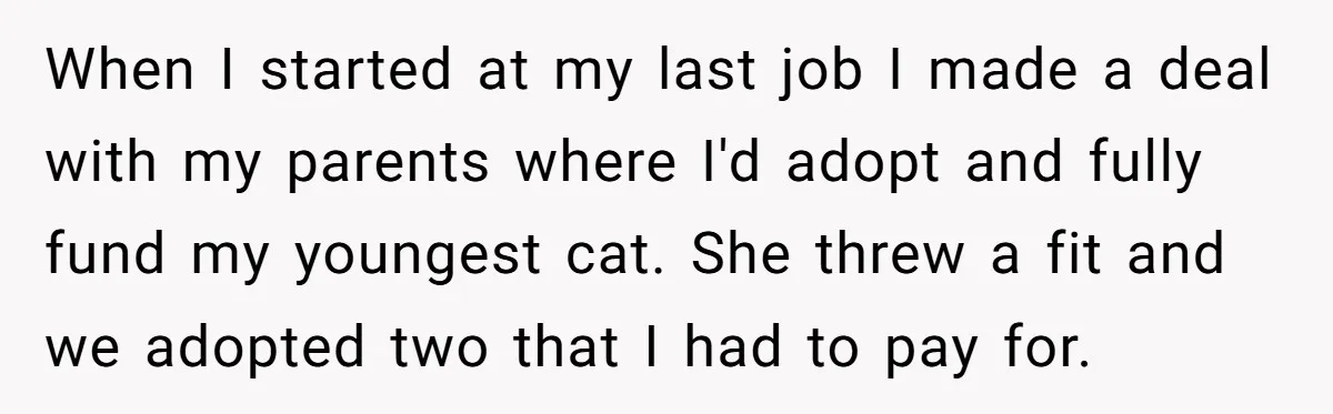 When I started at my last job I made a deal with my parents where I'd adopt and fully fund my youngest cat. She threw a fit and we adopted...