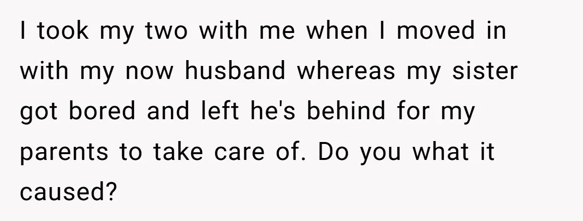I took my two with me when I moved in with my now husband whereas my sister got bored and left he's behind for my parents to take care of....