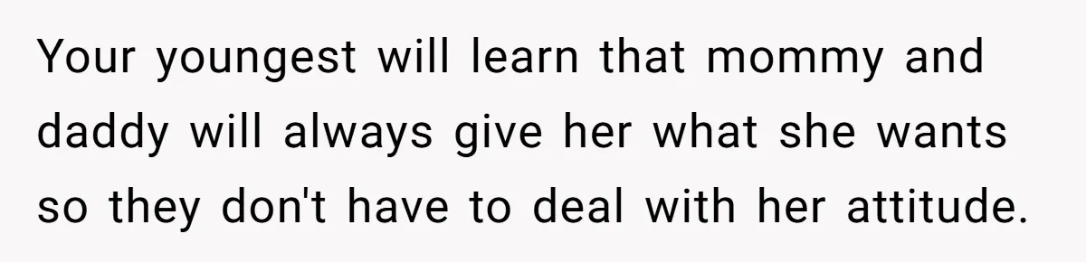 Your youngest will learn that mommy and daddy will always give her what she wants so they don't have to deal with her attitude.