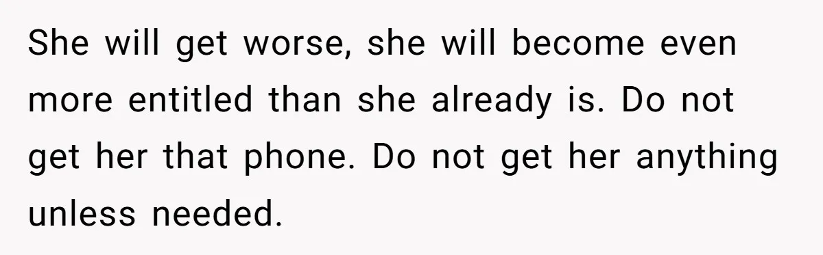 She will get worse, she will become even more entitled than she already is. Do not get her that phone. Do not get her anything unless needed.