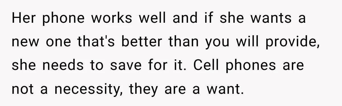 Her phone works well and if she wants a new one that's better than you will provide, she needs to save for it. Cell phones are not a necessity, they...