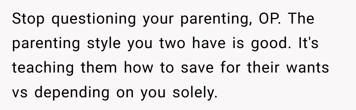 Stop questioning your parenting, OP. The parenting style you two have is good. It's teaching them how to save for their wants vs depending on you solely.