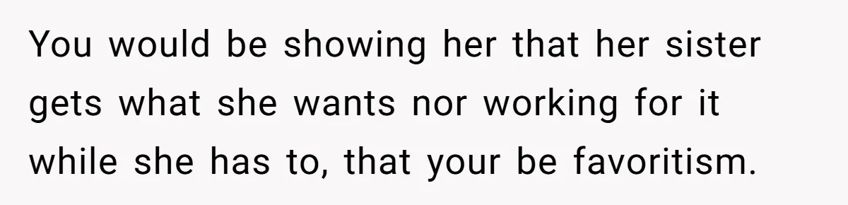 You would be showing her that her sister gets what she wants nor working for it while she has to, that your be favoritism.