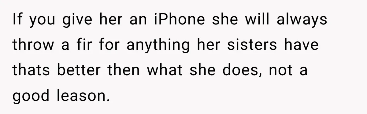 If you give her an iPhone she will always throw a fir for anything her sisters have thats better then what she does, not a good leason.