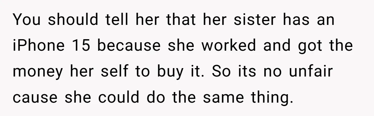 You should tell her that her sister has an iPhone 15 because she worked and got the money her self to buy it. So its no unfair cause she could...