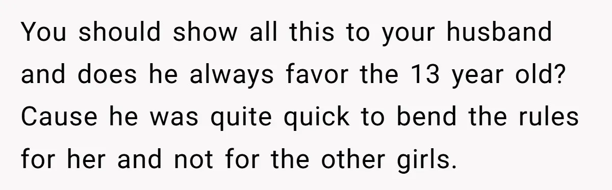 You should show all this to your husband and does he always favor the 13 year old? Cause he was quite quick to bend the rules for her and not...