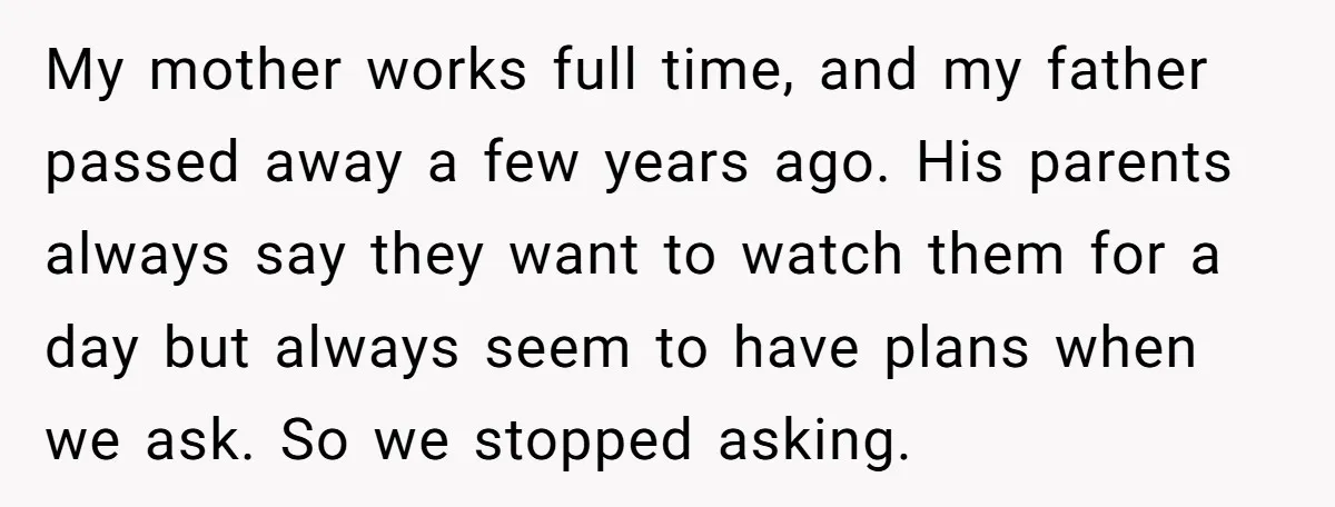 My mother works full time, and my father passed away a few years ago. His parents always say they want to watch them for a day but always seem to...