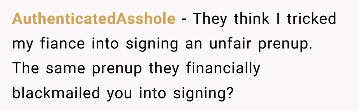 AuthenticatedAsshole − They think I tricked my fiance into signing an unfair prenup. The same prenup they financially blackmailed you into signing?