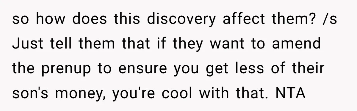 so how does this discovery affect them? /s Just tell them that if they want to amend the prenup to ensure you get less of their son's money, you're cool...