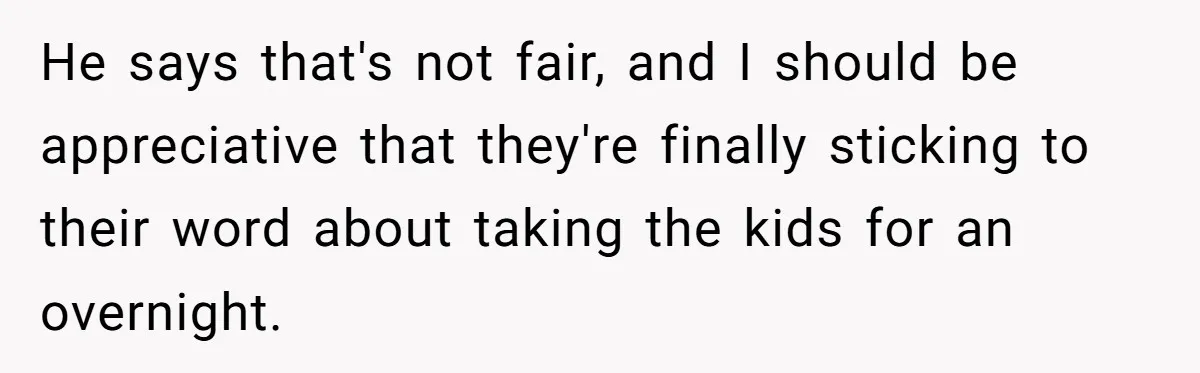 He says that's not fair, and I should be appreciative that they're finally sticking to their word about taking the kids for an overnight.